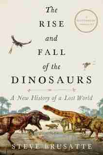 The Rise And Fall Of The Dinosaurs: A New History Of A Lost World by Steve Brusatte