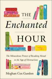 The Enchanted Hour: The Miraculous Power Of Reading Aloud In The Age Of Distraction by Meghan Cox Gurdon