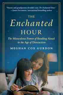The Enchanted Hour: The Miraculous Power Of Reading Aloud In The Age Of Distraction by Meghan Cox Gurdon