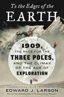 To The Edges Of The Earth: 1909, The Race For The Three Poles, And The Climax Of The Age Of Exploration by Edward J. Larson