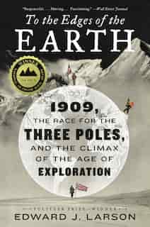 To The Edges Of The Earth: 1909, The Race For The Three Poles, And The Climax Of The Age Of Exploration by Edward J. Larson