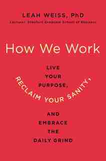 How We Work: Live Your Purpose, Reclaim Your Sanity, And Embrace The Daily Grind by Leah Weiss