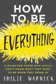 How To Be Everything: A Guide For Those Who (still) Don't Know What They Want To Be When They Grow Up by Emilie Wapnick