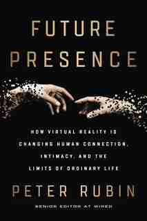 Future Presence: How Virtual Reality Is Changing Human Connection, Intimacy, And The Limits Of Ordinary Life by Peter Rubin