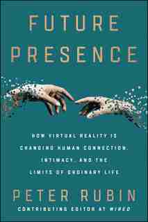 Future Presence: How Virtual Reality Is Changing Human Connection, Intimacy, And The Limits Of Ordinary Life by Peter Rubin