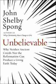 Unbelievable: Why Neither Ancient Creeds Nor The Reformation Can Produce A Living Faith Today by John Shelby Spong