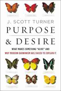 Purpose And Desire: What Makes Something Alive And Why Modern Darwinism Has Failed To Explain It by J. Scott Turner