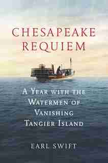 Chesapeake Requiem: A Year With The Watermen Of Vanishing Tangier Island by Earl Swift