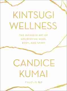 Kintsugi Wellness: The Japanese Art Of Nourishing Mind, Body, And Spirit by Candice Kumai