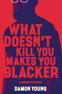 What Doesn't Kill You Makes You Blacker: A Memoir In Essays by Damon Young