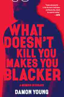 What Doesn't Kill You Makes You Blacker: A Memoir In Essays by Damon Young
