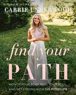 Find Your Path: Honor Your Body, Fuel Your Soul, And Get Strong With The Fit52 Life by Carrie Underwood