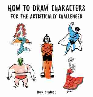 How To Draw Characters For The Artistically Challenged by John Bigwood