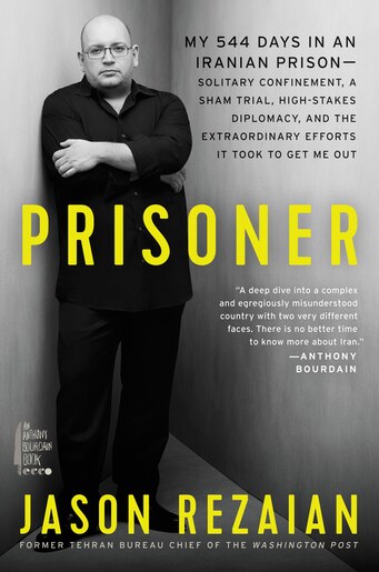 Prisoner: My 544 Days In An Iranian Prison—solitary Confinement, A Sham Trial, High-stakes Diplomacy, A by Jason Rezaian