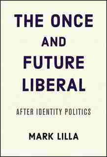 The Once And Future Liberal: After Identity Politics by Mark Lilla