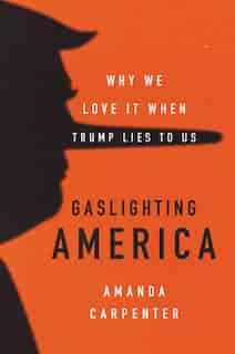 Gaslighting America: Why We Love It When Trump Lies To Us by Amanda Carpenter