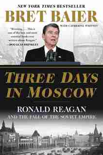 Three Days In Moscow: Ronald Reagan And The Fall Of The Soviet Empire by Bret Baier