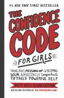 The Confidence Code For Girls: Taking Risks, Messing Up, And Becoming Your Amazingly Imperfect, Totally Powerful Self by Katty Kay