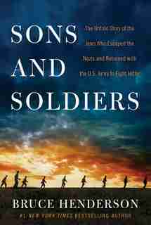 Sons And Soldiers: The Untold Story of the Jews Who Escaped the Nazis and Returned with the U.S. Army to Fight Hitler by Bruce Henderson