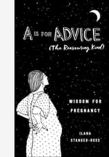 A Is For Advice (the Reassuring Kind): Wisdom For Pregnancy by Ilana Stanger-Ross