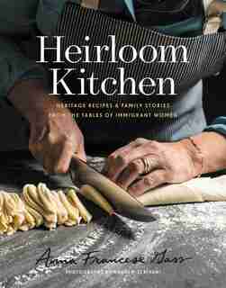 Heirloom Kitchen: Heritage Recipes And Family Stories From The Tables Of Immigrant Women by Anna Francese Gass