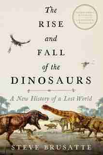 The Rise And Fall Of The Dinosaurs: A New History Of A Lost World by Steve Brusatte