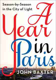 A Year In Paris: Season By Season In The City Of Light by JOHN BAXTER