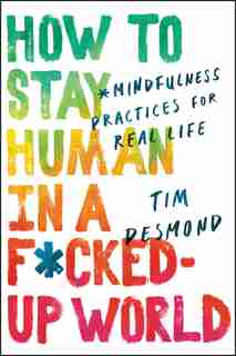 How To Stay Human In A F*cked-up World: Mindfulness Practices For Real Life de Tim Desmond