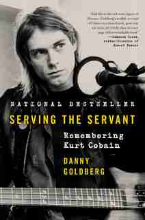 Serving The Servant: Remembering Kurt Cobain by Danny Goldberg