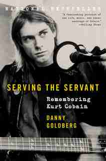Serving The Servant: Remembering Kurt Cobain by Danny Goldberg