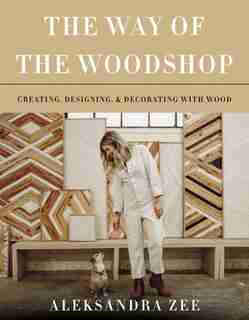 The Way Of The Woodshop: Creating, Designing & Decorating With Wood by Aleksandra Zee