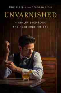 Unvarnished: A Gimlet-eyed Look At Life Behind The Bar by Eric Alperin