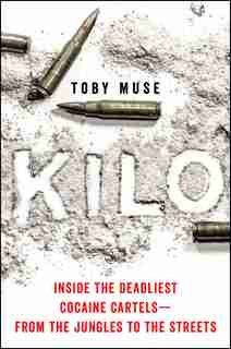 Kilo: Inside The Deadliest Cocaine Cartels-from The Jungles To The Streets by Toby Muse