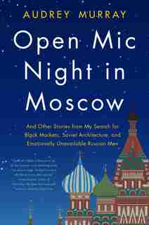 Open Mic Night In Moscow: And Other Stories From My Search For Black Markets, Soviet Architecture, And Emotionally Unavailabl by Audrey Murray