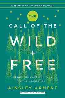 The Call Of The Wild And Free: Reclaiming Wonder In Your Child's Education by Ainsley Arment