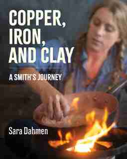 Copper, Iron, And Clay: A Smith's Journey by Sara Dahmen