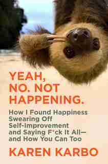 Yeah, No. Not Happening.: How I Found Happiness Swearing Off Self-improvement And Saying F*ck It All-and How You Can Too by Karen Karbo