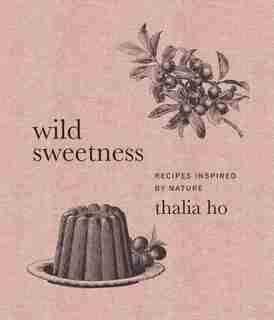 Wild Sweetness: Recipes Inspired By Nature by Thalia Ho