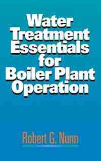 Water Treatment Essentials for Boiler Plant Operation by Robert G. Nunn