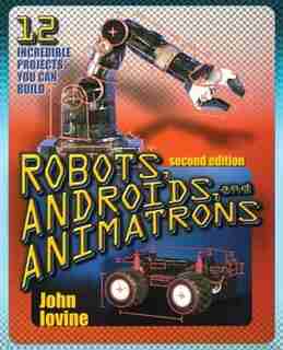Robots, Androids and Animatrons, Second Edition: 12 Incredible Projects You Can Build by John Iovine