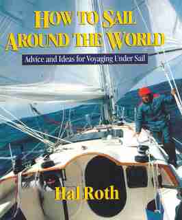 How to Sail Around the World: Advice and Ideas for Voyaging Under Sail by Hal Roth