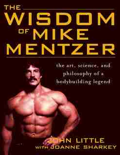 The Wisdom of Mike Mentzer: The Art, Science and Philosophy of a Bodybuilding Legend by John R. Little