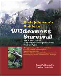 RICH JOHNSON'S GUIDE TO WILDERNESS SURVIVAL: How to Avoid Trouble and How to Live Through the Trouble You Can't Avoid by Rich Johnson