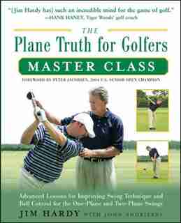 The Plane Truth for Golfers Master Class: Advanced Lessons for Improving Swing Technique and Ball Control for the One- and Two-Plane Swings by Jim Hardy