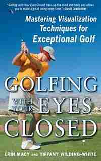 Golfing with Your Eyes Closed: Mastering Visualization Techniques for Exceptional Golf by Erin Macy