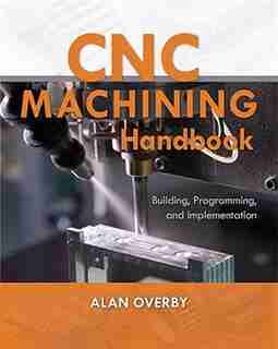CNC Machining Handbook: Building, Programming, and Implementation by Alan Overby