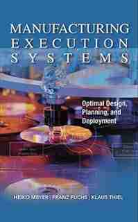 Manufacturing Execution Systems (MES): Optimal Design, Planning, and Deployment by Heiko Meyer