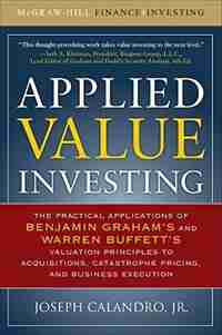 Applied Value Investing: The Practical Application of Benjamin Graham and Warren Buffett's Valuation Principles to Acquisitions, Catastrophe Pricing and Business Execution by Joseph Calandro
