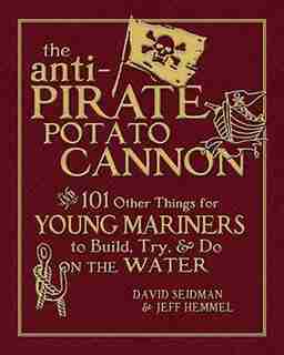 The Anti-Pirate Potato Cannon: And 101 Other Things for Young Mariners to Build, Try, and Do on the Water by David Seidman