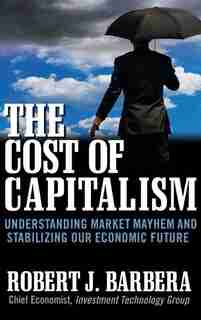 The Cost of Capitalism: Understanding Market Mayhem and Stabilizing our Economic Future by Robert Barbera